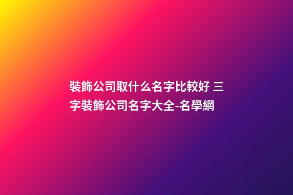裝飾公司取什么名字比較好 三字裝飾公司名字大全-名學網
